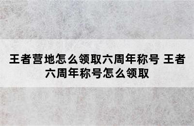 王者营地怎么领取六周年称号 王者六周年称号怎么领取